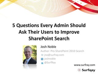 5 Questions Every Admin Should Ask Their Users to Improve SharePoint Search Josh Noble Author: Pro SharePoint 2010 Search 	jno@surfray.com 	joshnoble 	@SurfRay www.surfray.com 