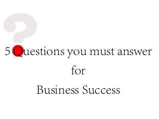 5 Questions you must answer
for
Business Success
 