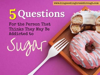 Questions5For the Person That
Thinks They May Be
Addicted to
Sugar
www.bingeeatingbreakthrough.com
 