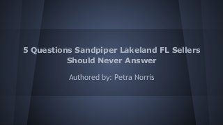 5 Questions Sandpiper Lakeland FL Sellers
Should Never Answer
Authored by: Petra Norris

 