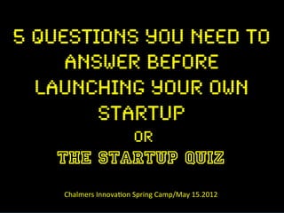 5 QUESTIONS YOU NEED TO!
     ANSWER BEFORE !
  LAUNCHING YOUR OWN
        STARTUP !
                                OR!
    THE STARTUP QUIZ
    	
  Chalmers	
  Innova.on	
  Spring	
  Camp/May	
  15.2012	
  
 