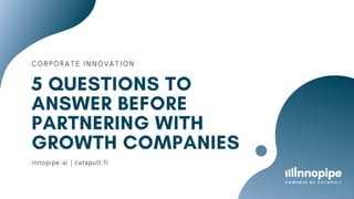 CORPORATE INNOVATION
5 QUESTIONS TO
ANSWER BEFORE
PARTNERING WITH
GROWTH COMPANIES
innopipe.ai | catapult.fi
 