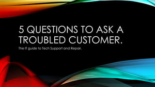 5 QUESTIONS TO ASK A
TROUBLED CUSTOMER.
The IT guide to Tech Support and Repair.
 