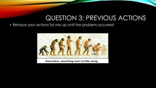 QUESTION 3: PREVIOUS ACTIONS
• Retrace your actions for me up until the problem occurred
 