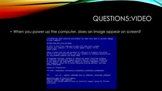 QUESTION5:VIDEO
• When you power up the computer, does an image appear on screen?
 