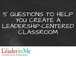5 QUESTIONS TO HELP
YOU CREATE A
LEADERSHIP-CENTERED
CLASSROOM
(c) FranklinCovey Co. All rights reserved.
 