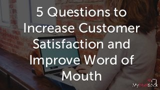 5 Questions to
Increase Customer
Satisfaction and
Improve Word of
Mouth
 