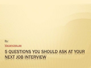 5 QUESTIONS YOU SHOULD ASK AT YOUR
NEXT JOB INTERVIEW
By:
Vacancies.ae
 