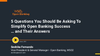 5 Questions You Should Be Asking To
Simplify Open Banking Success
… and Their Answers
January 2021
Seshika Fernando
Vice President & General Manager - Open Banking, WSO2
seshika@wso2.com
 