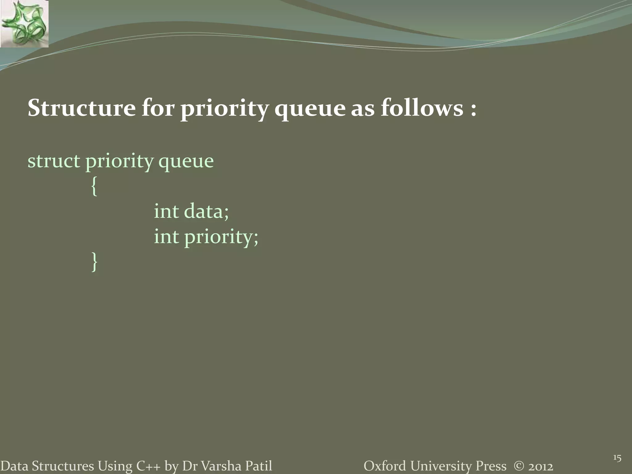 Oxford University Press © 2012Data Structures Using C++ by Dr Varsha Patil
15
Structure for priority queue as follows :
struct priority queue
{
int data;
int priority;
}
 