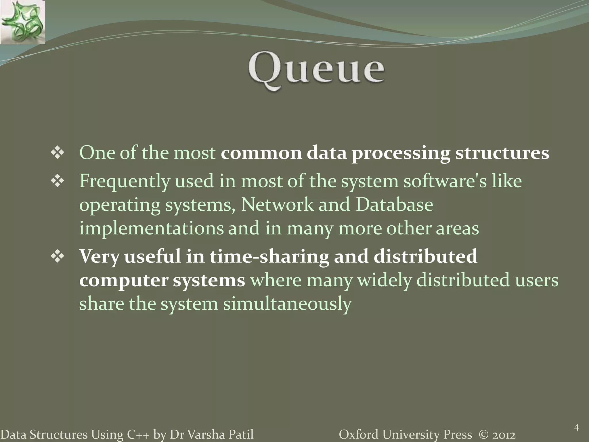 Oxford University Press © 2012Data Structures Using C++ by Dr Varsha Patil
 One of the most common data processing structures
 Frequently used in most of the system software's like
operating systems, Network and Database
implementations and in many more other areas
 Very useful in time-sharing and distributed
computer systems where many widely distributed users
share the system simultaneously
4
 
