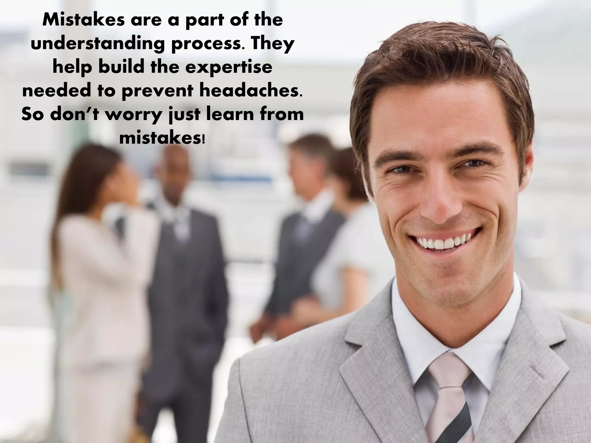 Mistakes are a part of the
understanding process. They
help build the expertise
needed to prevent headaches.
So don’t worry just learn from
mistakes!
 