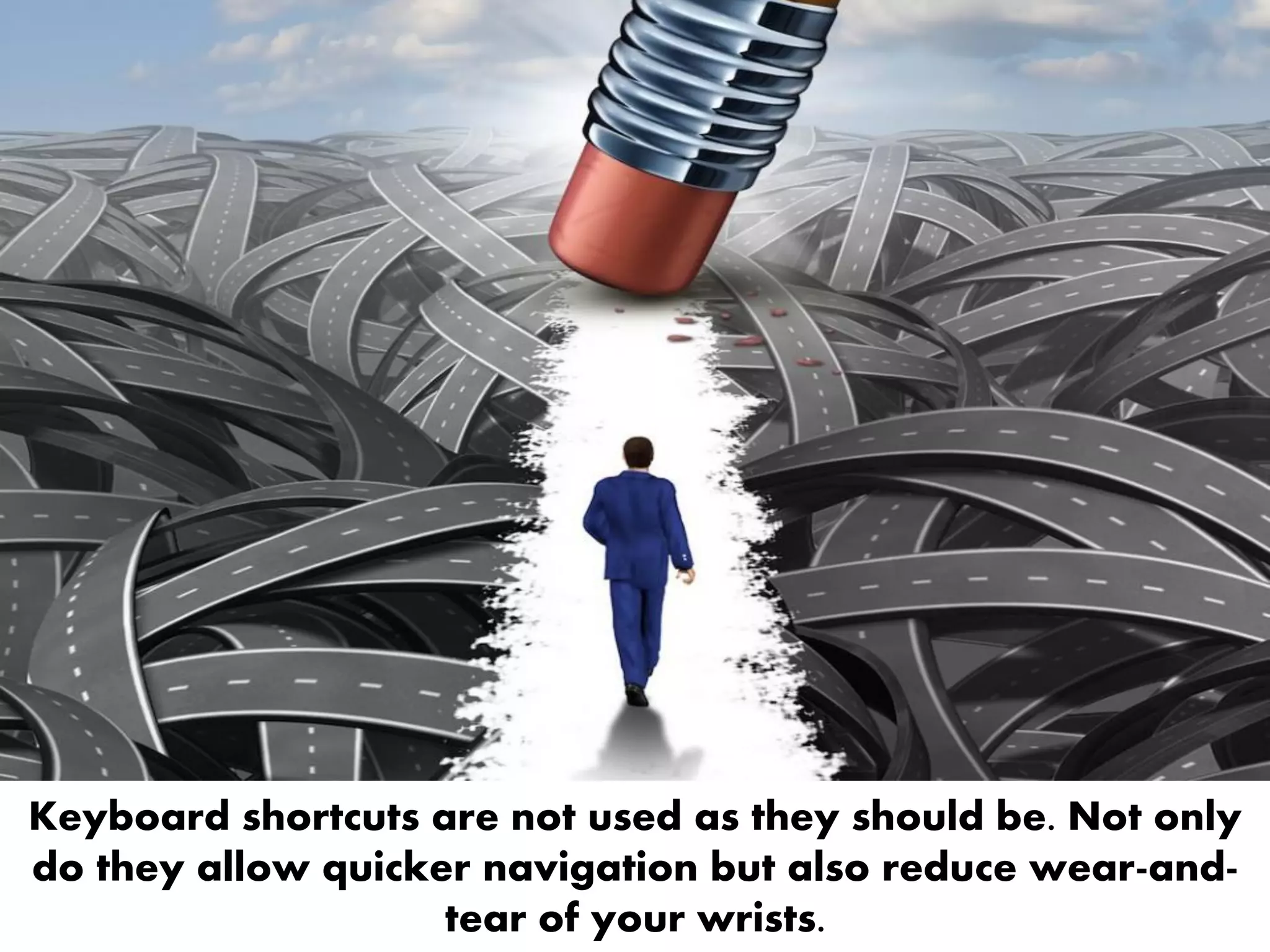 Keyboard shortcuts are not used as they should be. Not only
do they allow quicker navigation but also reduce wear-and-
tear of your wrists.
 