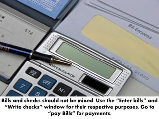 Bills and checks should not be mixed. Use the “Enter bills” and
“Write checks” window for their respective purposes. Go to
“pay Bills” for payments.
 