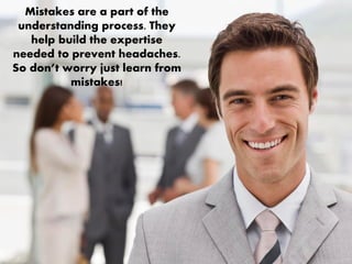 Mistakes are a part of the
understanding process. They
help build the expertise
needed to prevent headaches.
So don’t worry just learn from
mistakes!
 