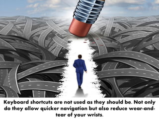 Keyboard shortcuts are not used as they should be. Not only
do they allow quicker navigation but also reduce wear-and-
tear of your wrists.
 