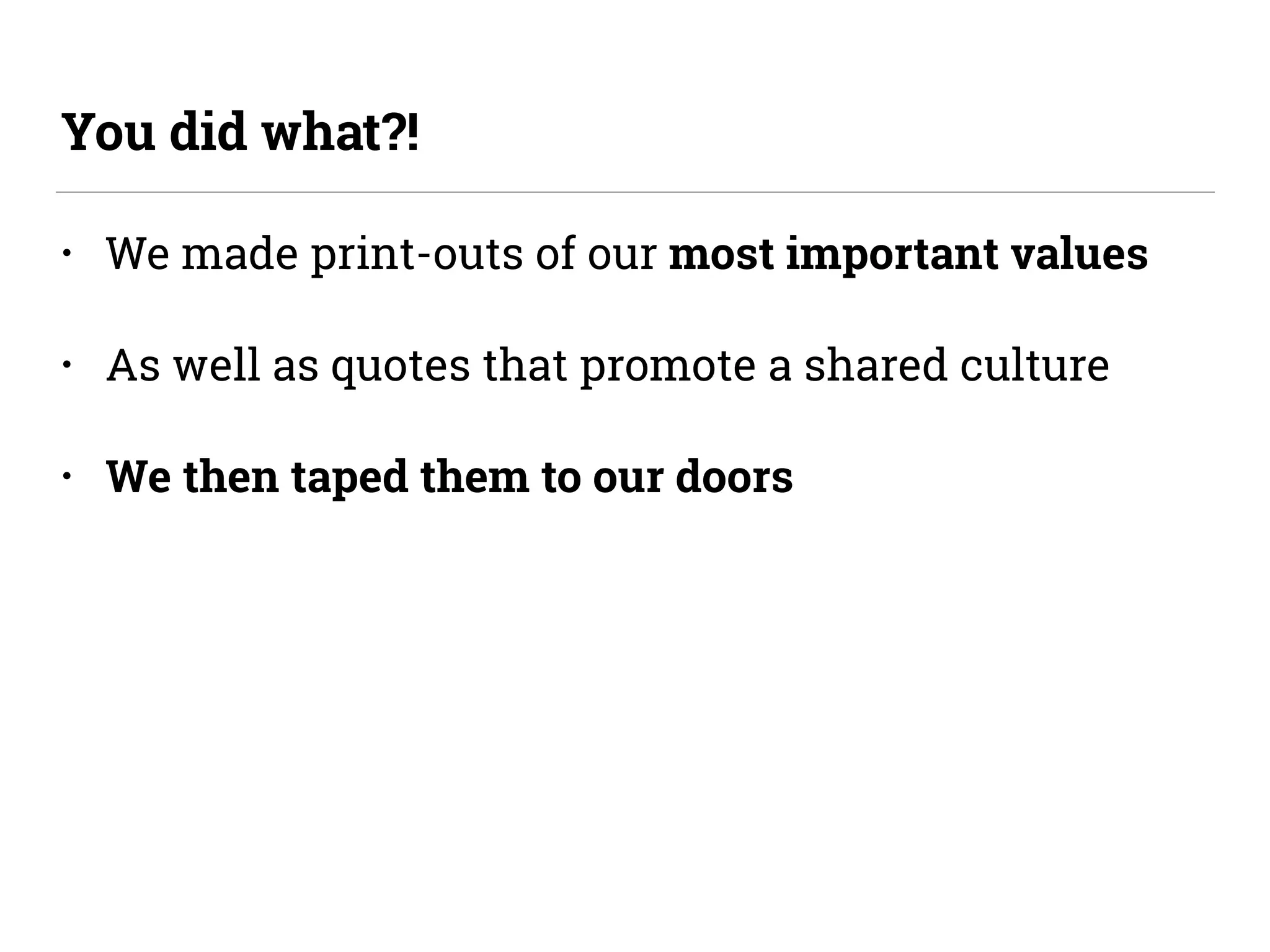 • We made print-outs of our most important values
• As well as quotes that promote a shared culture
• We then taped them to our doors
You did what?!
 