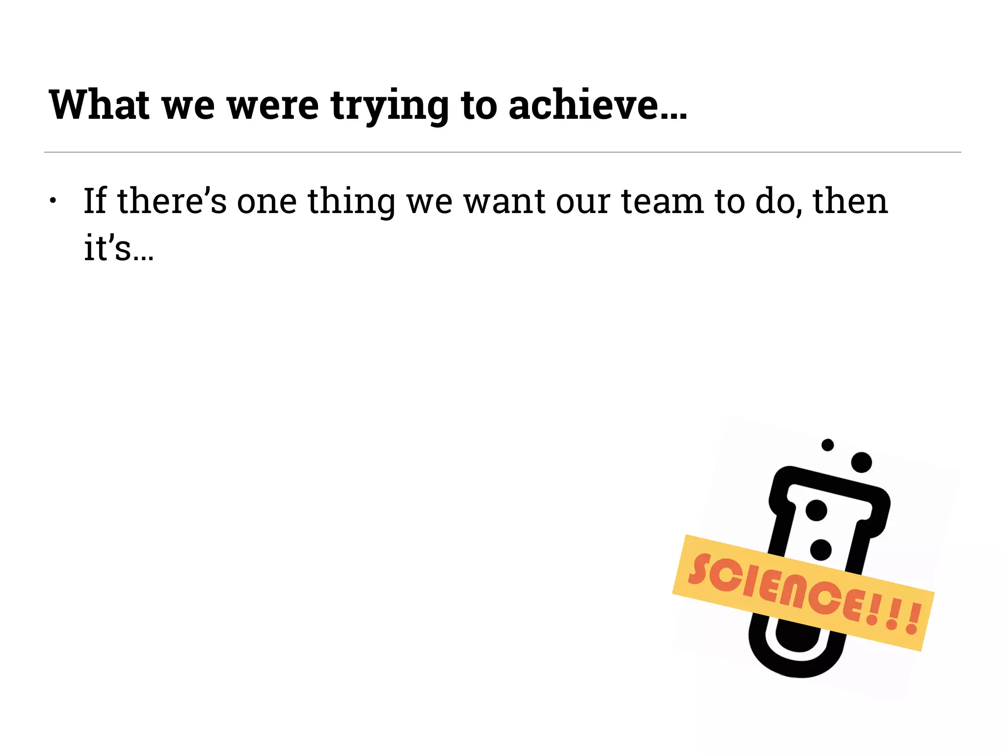 SCIENCE!!!
• If there’s one thing we want our team to do, then
it’s…
What we were trying to achieve…
 