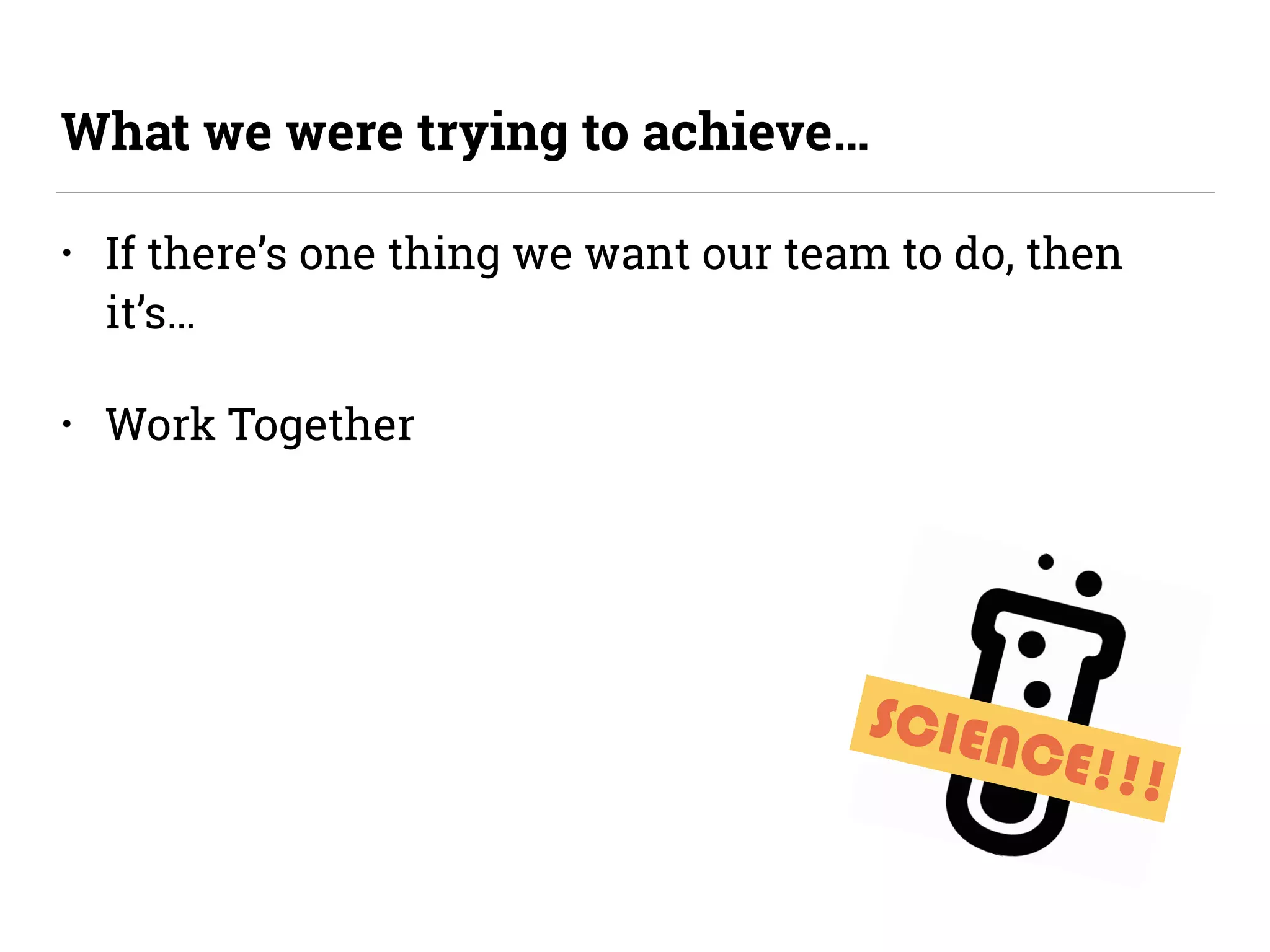 SCIENCE!!!
• If there’s one thing we want our team to do, then
it’s…
• Work Together
What we were trying to achieve…
 
