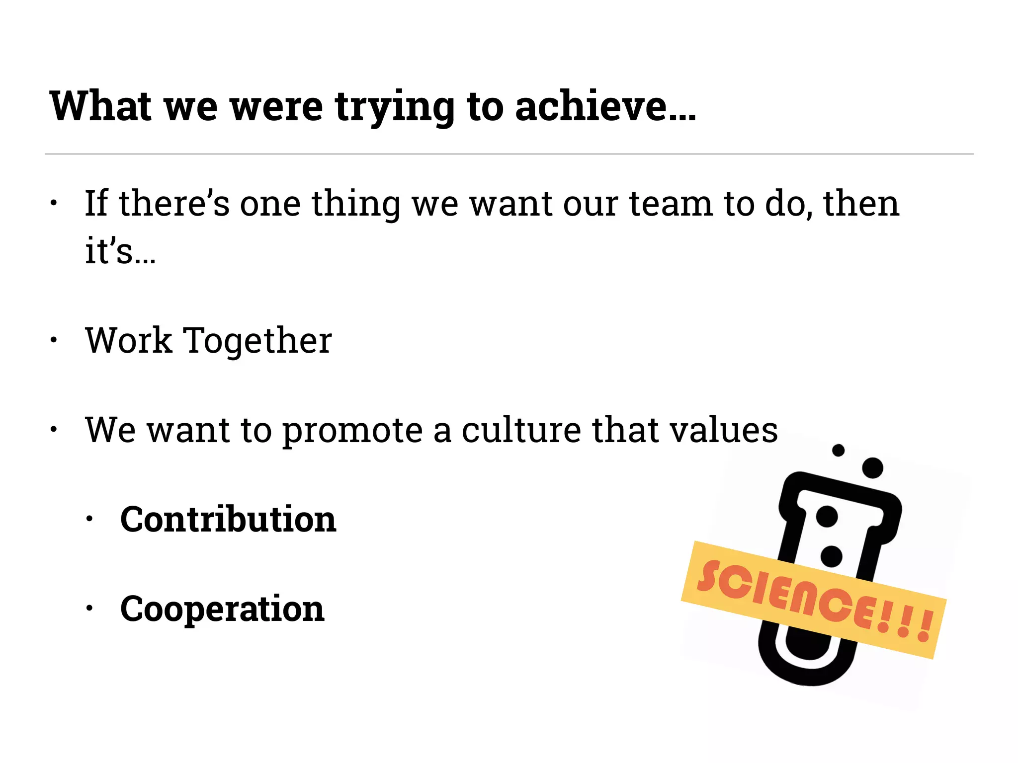 SCIENCE!!!
• If there’s one thing we want our team to do, then
it’s…
• Work Together
• We want to promote a culture that values
• Contribution
• Cooperation
What we were trying to achieve…
 