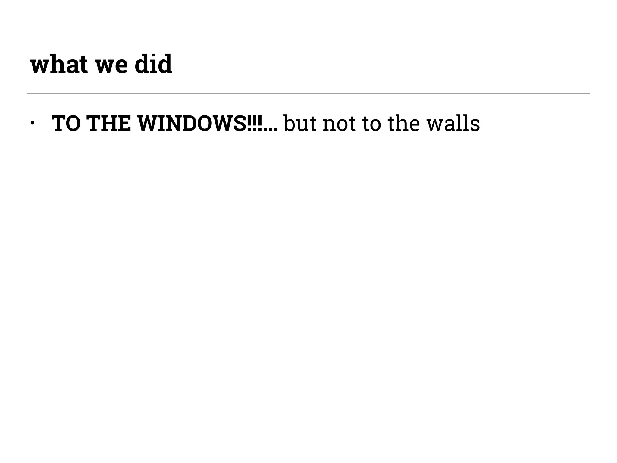 • TO THE WINDOWS!!!… but not to the walls
what we did
 