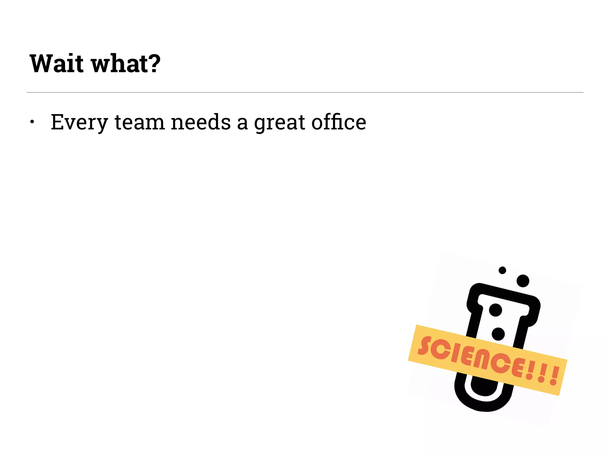 • Every team needs a great ofﬁce
Wait what?
SCIENCE!!!
 