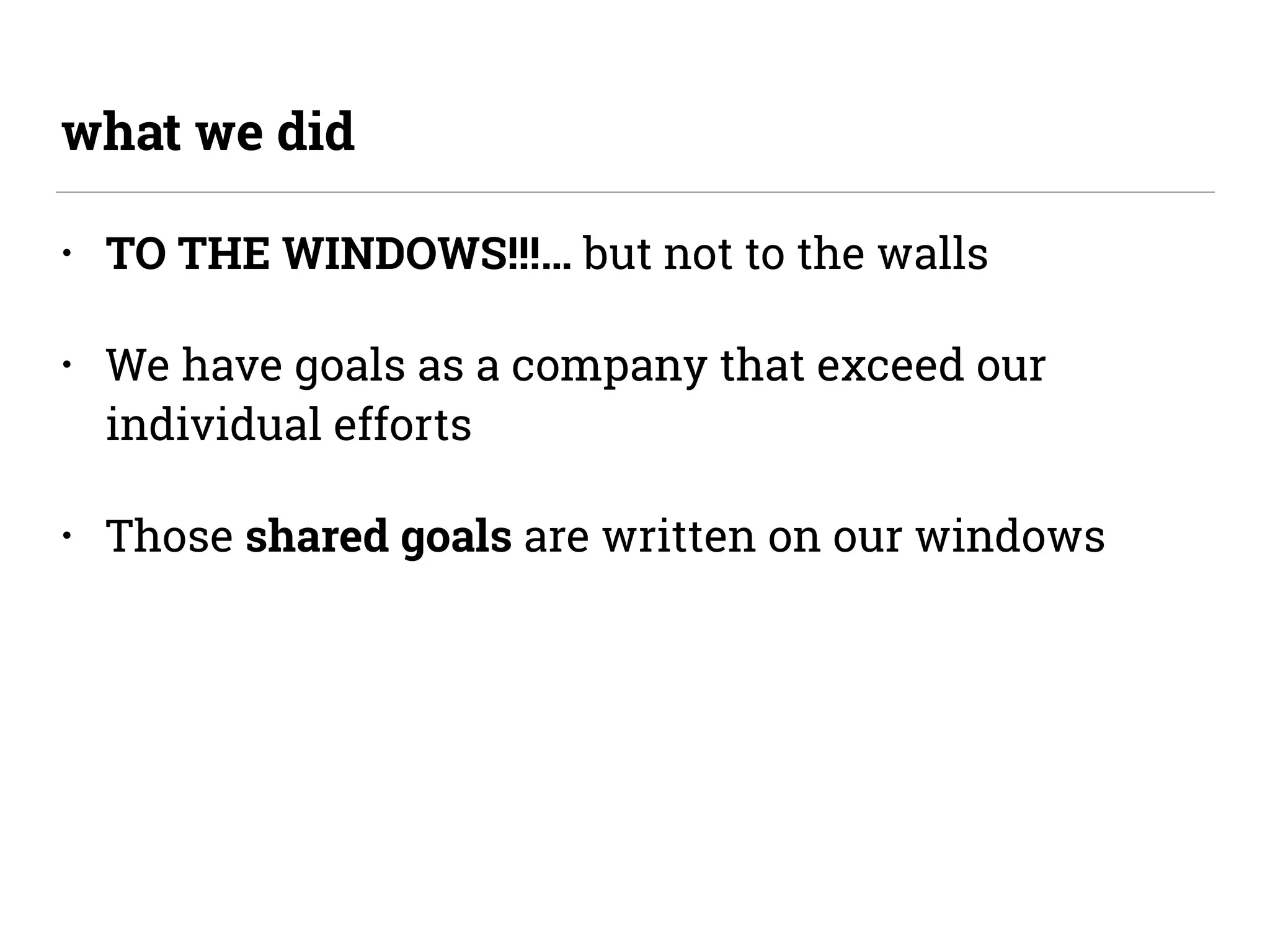 • TO THE WINDOWS!!!… but not to the walls
• We have goals as a company that exceed our
individual efforts
• Those shared goals are written on our windows
what we did
 