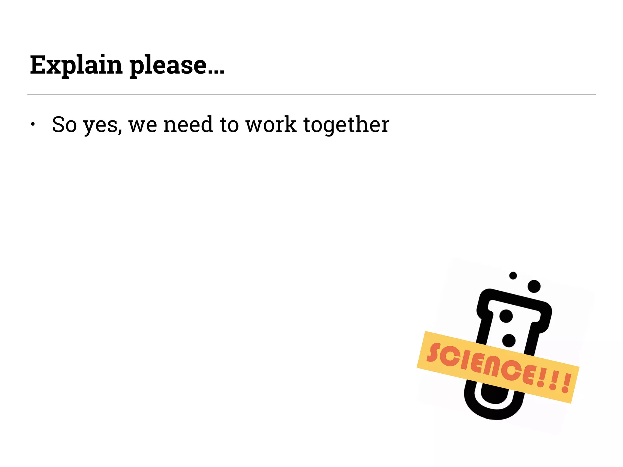 SCIENCE!!!
• So yes, we need to work together
Explain please…
 