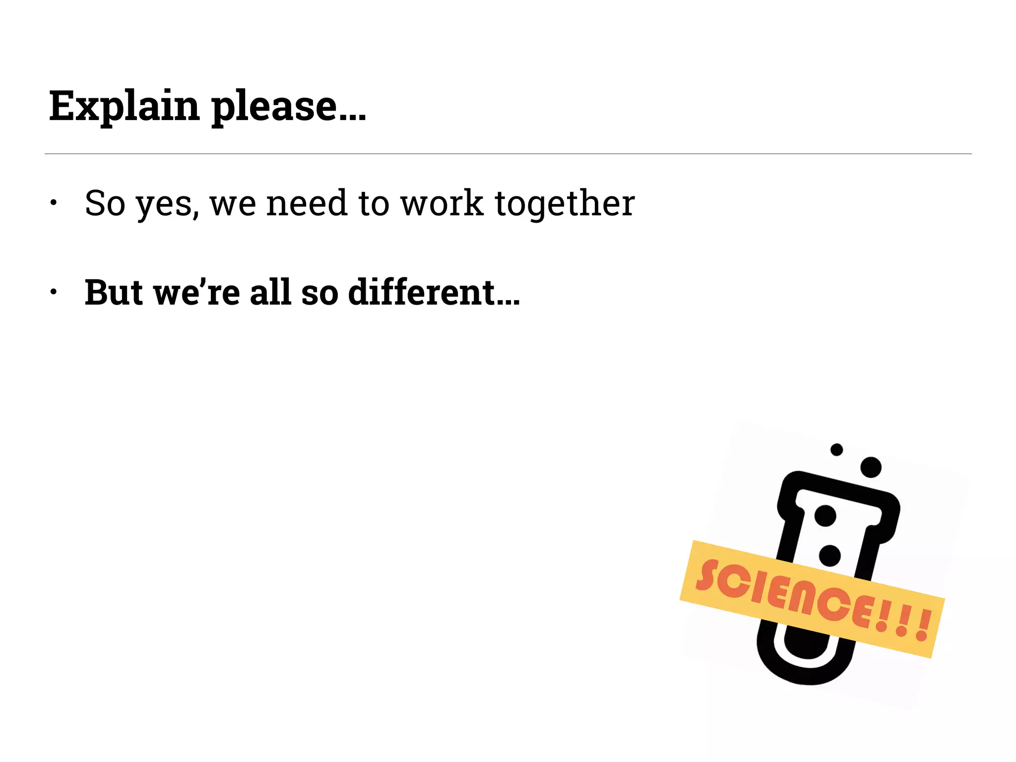 SCIENCE!!!
• So yes, we need to work together
• But we’re all so different…
Explain please…
 