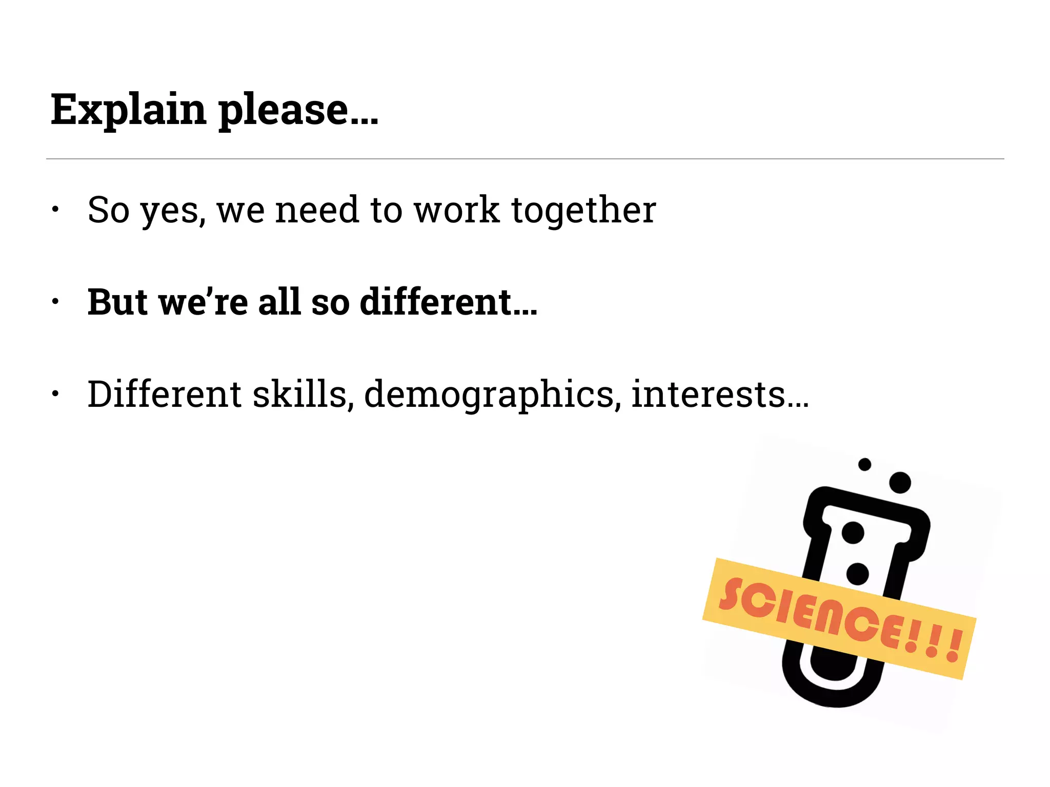 SCIENCE!!!
• So yes, we need to work together
• But we’re all so different…
• Different skills, demographics, interests…
Explain please…
 