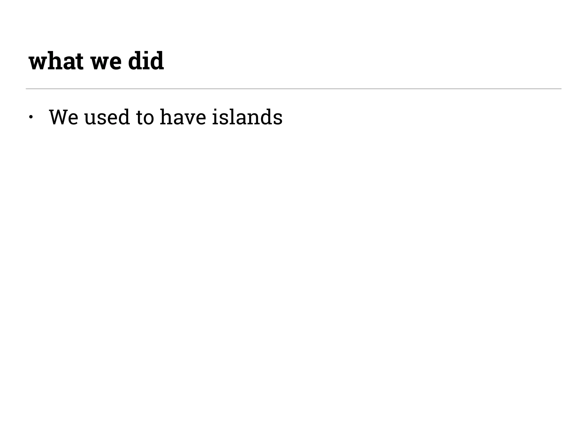 • We used to have islands
what we did
 