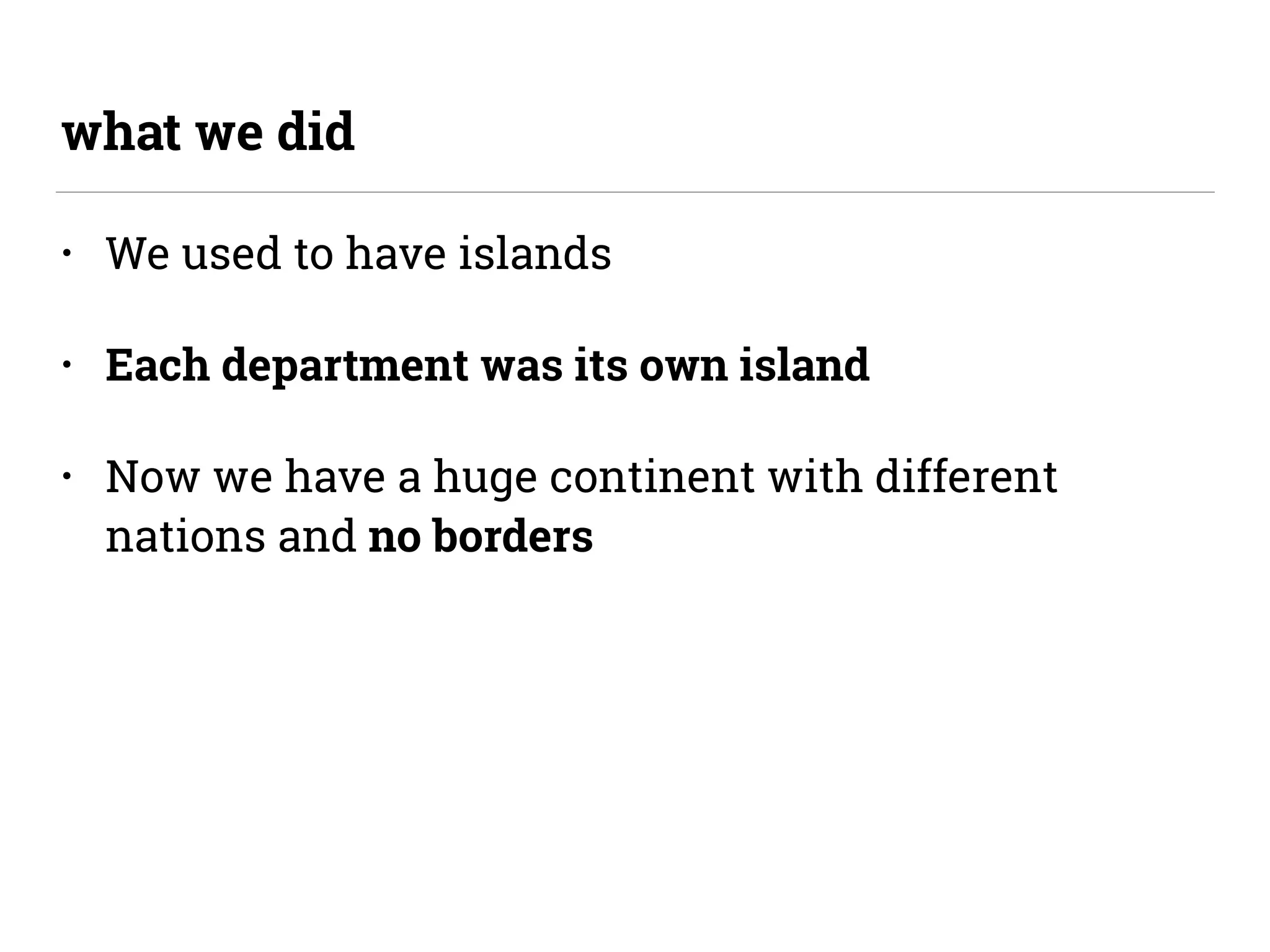 • We used to have islands
• Each department was its own island
• Now we have a huge continent with different
nations and no borders
what we did
 