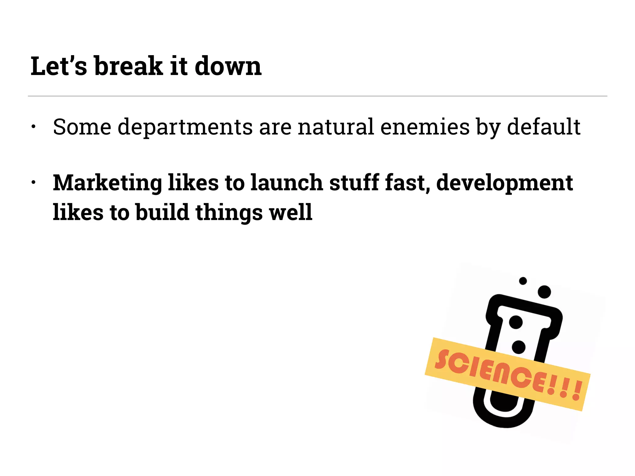 SCIENCE!!!
• Some departments are natural enemies by default
• Marketing likes to launch stuff fast, development
likes to build things well
Let’s break it down
 