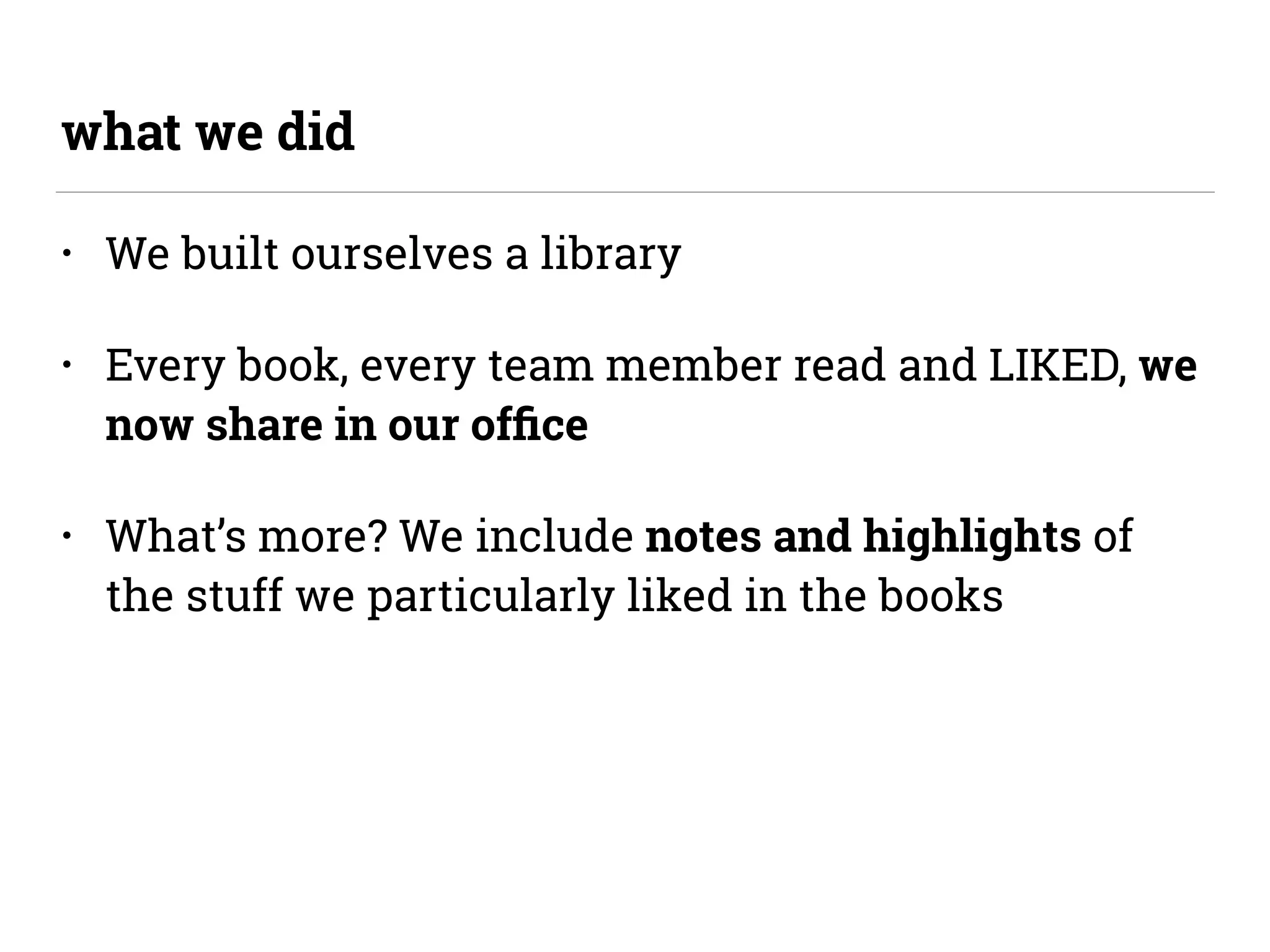 • We built ourselves a library
• Every book, every team member read and LIKED, we
now share in our ofﬁce
• What’s more? We include notes and highlights of
the stuff we particularly liked in the books
what we did
 