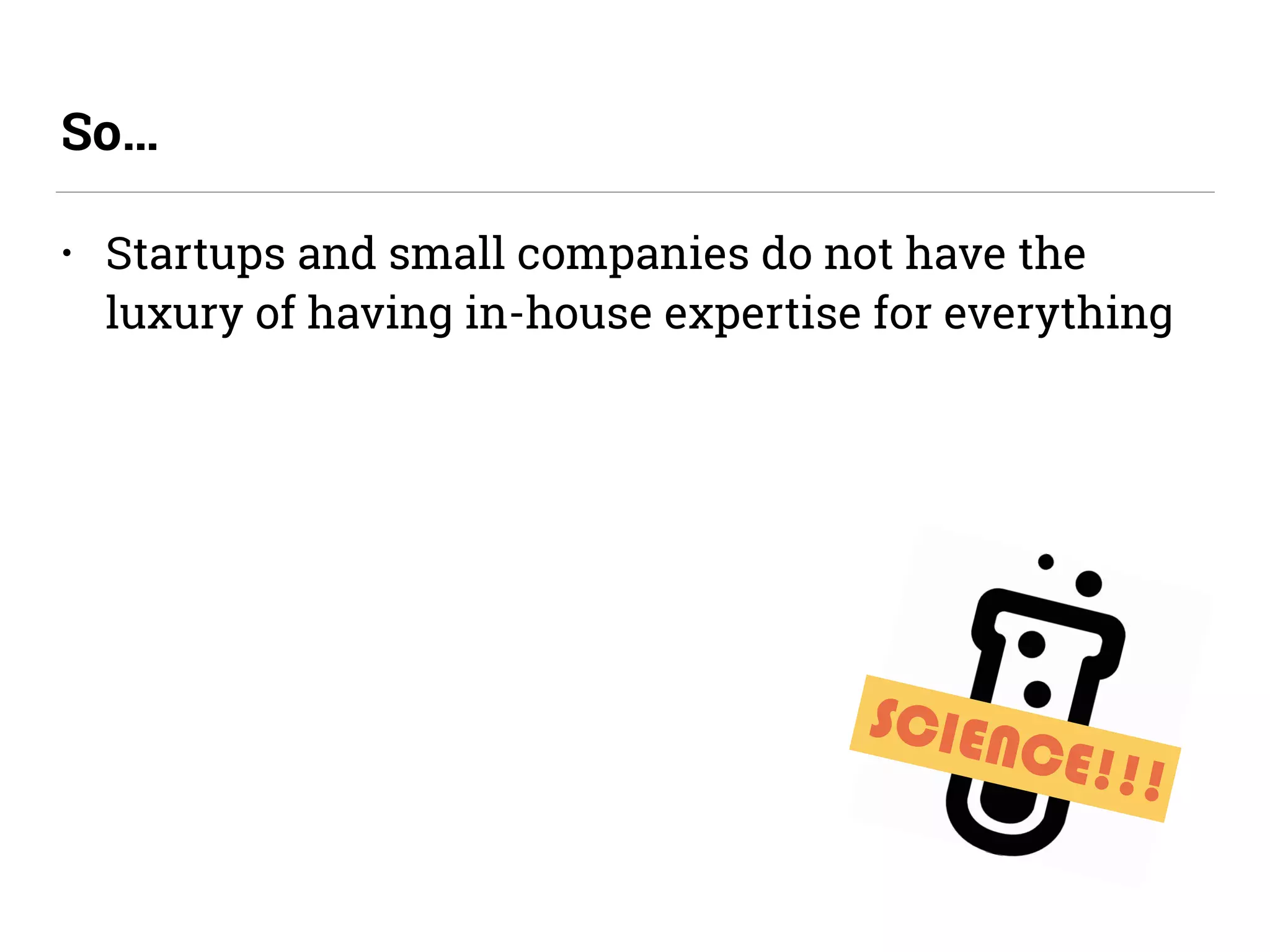 • Startups and small companies do not have the
luxury of having in-house expertise for everything
So…
SCIENCE!!!
 