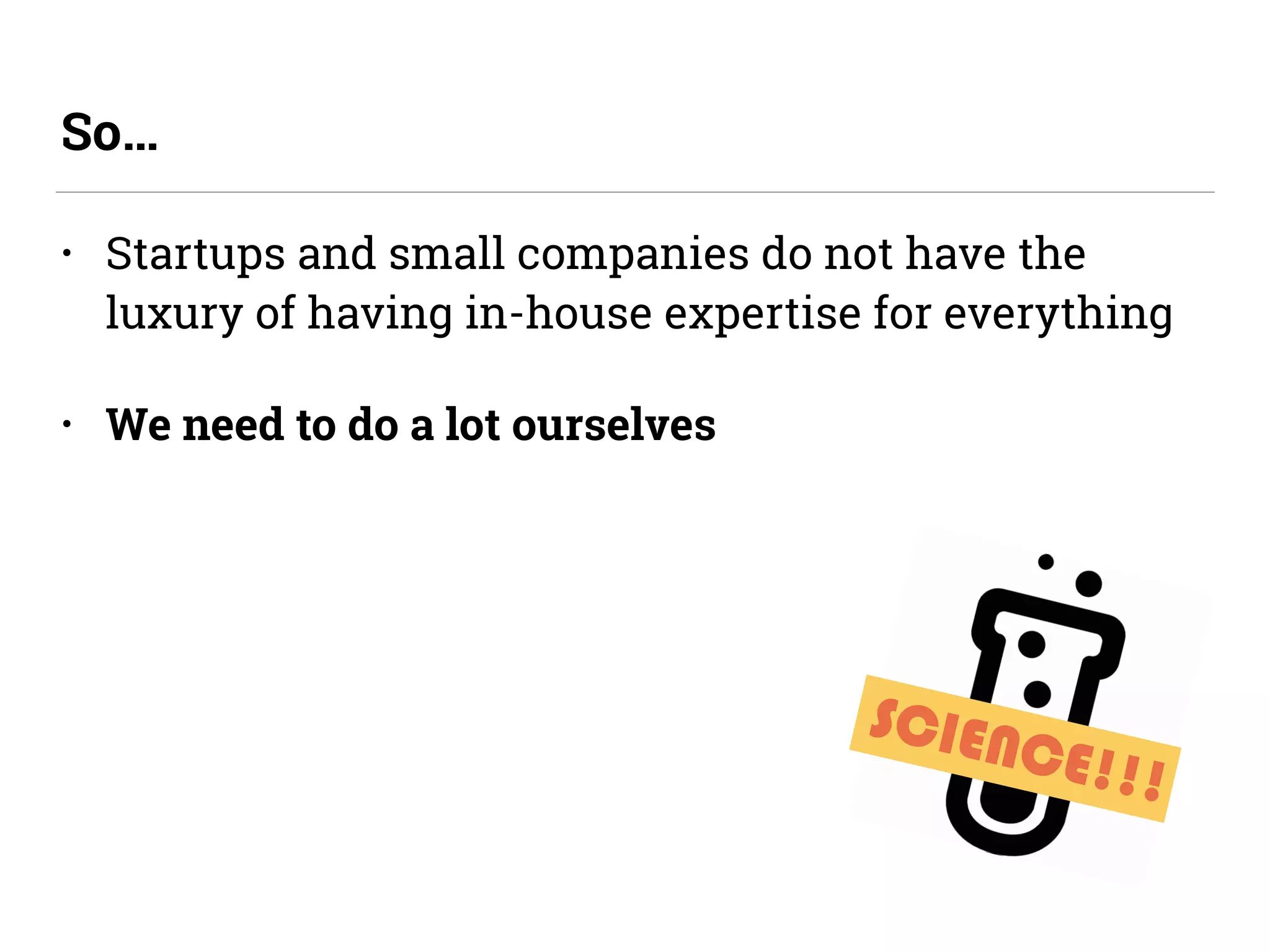 • Startups and small companies do not have the
luxury of having in-house expertise for everything
• We need to do a lot ourselves
So…
SCIENCE!!!
 