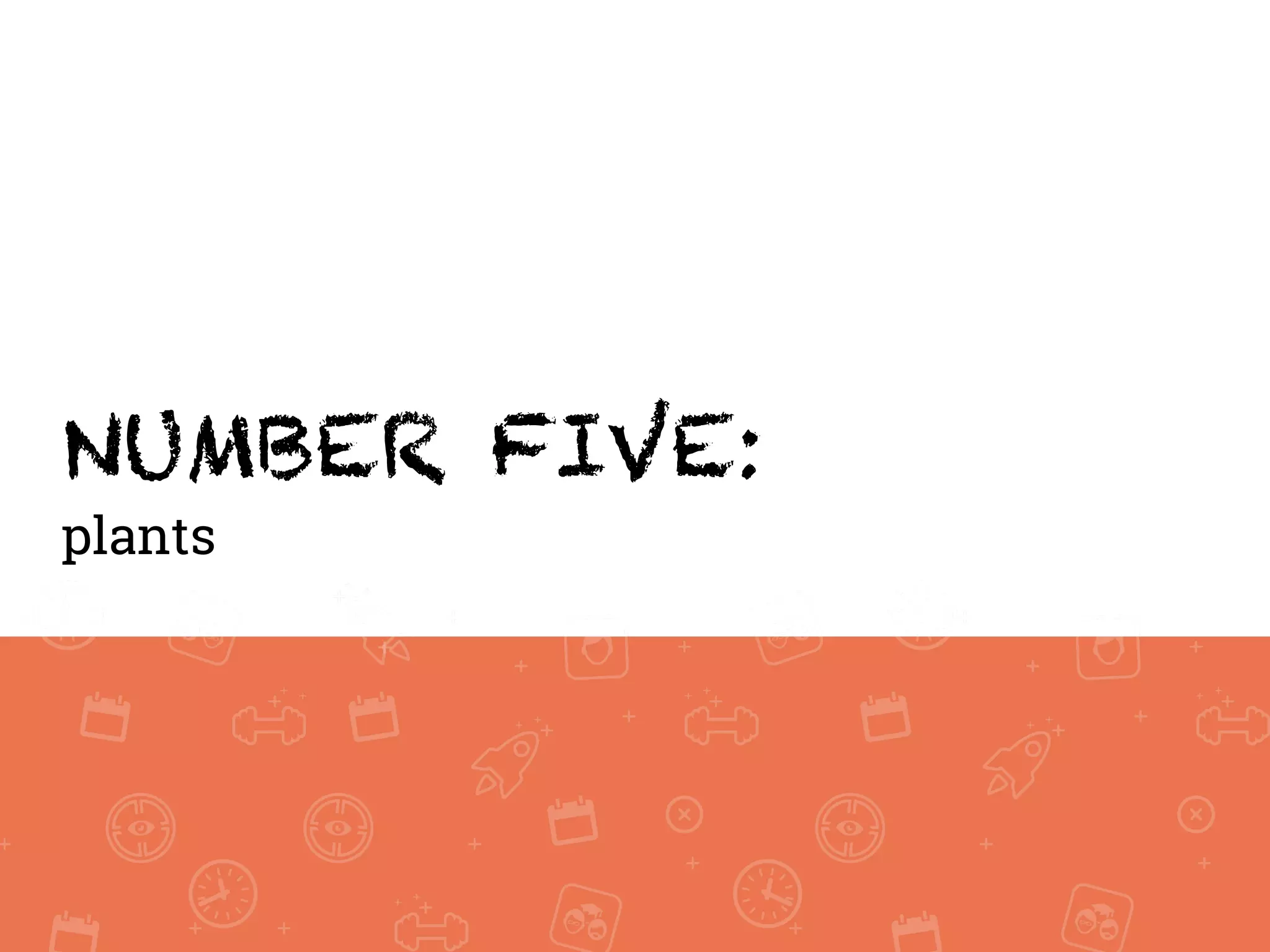 NUMBER FIVE:
plants
 