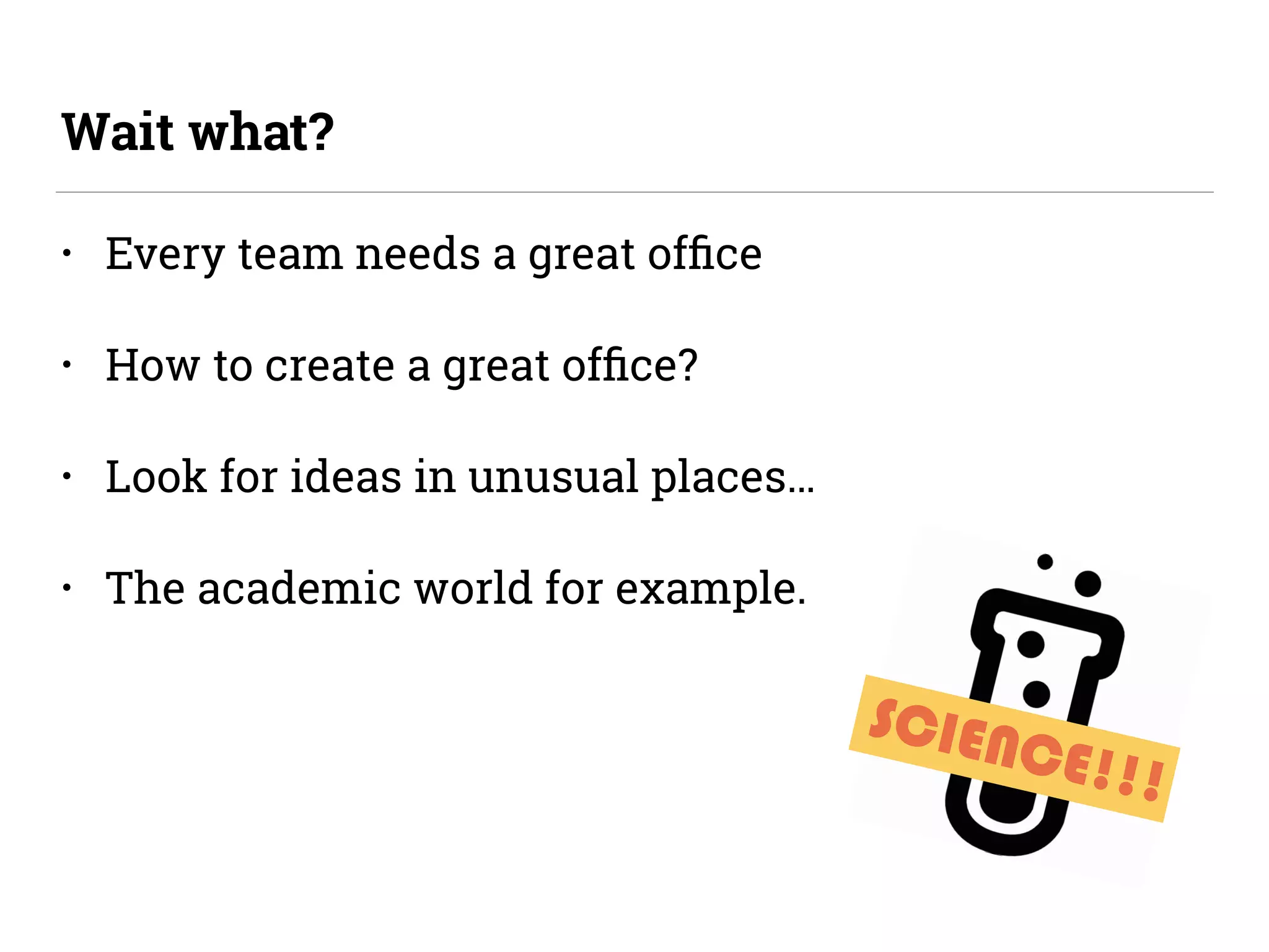 • Every team needs a great ofﬁce
• How to create a great ofﬁce?
• Look for ideas in unusual places…
• The academic world for example.
Wait what?
SCIENCE!!!
 
