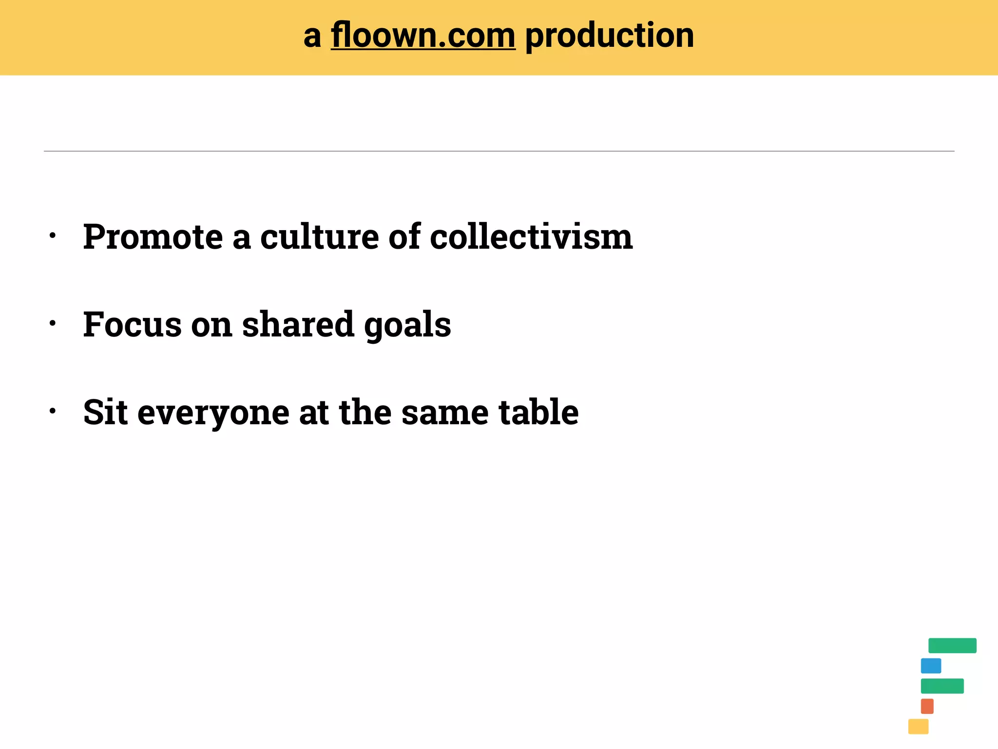 • Promote a culture of collectivism
• Focus on shared goals
• Sit everyone at the same table
a ﬂoown.com production
 
