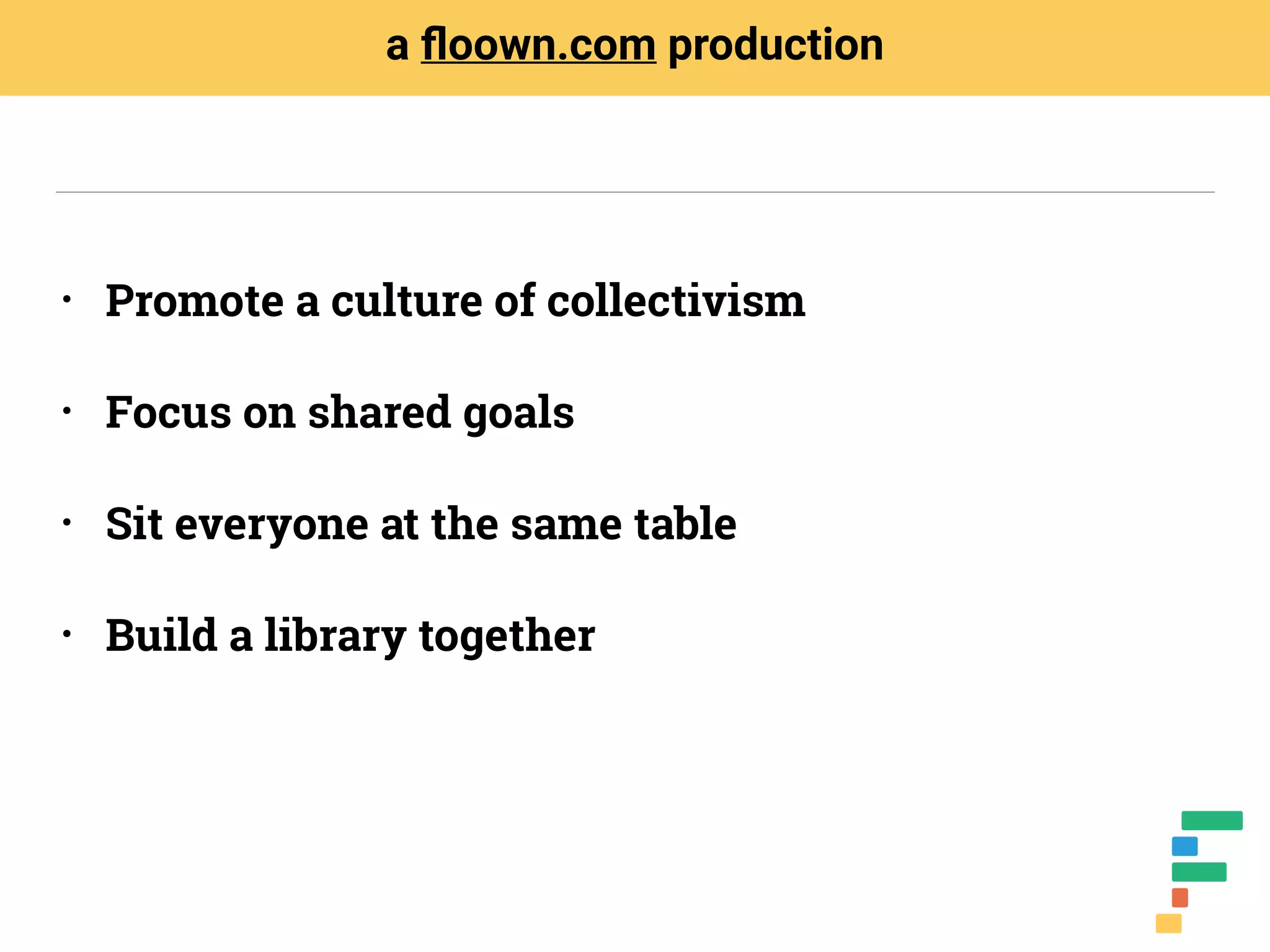 • Promote a culture of collectivism
• Focus on shared goals
• Sit everyone at the same table
• Build a library together
a ﬂoown.com production
 