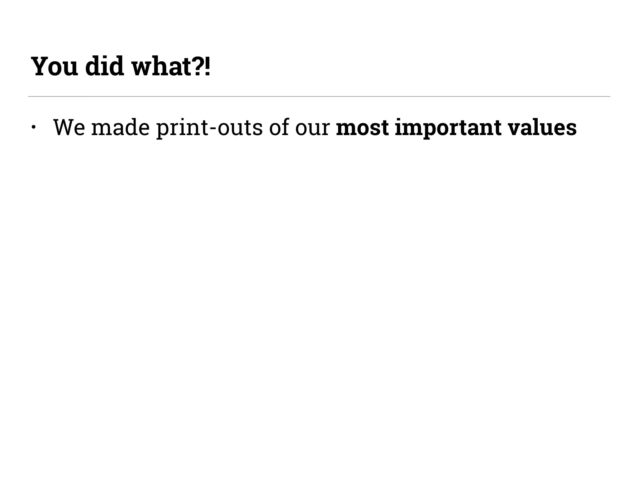 • We made print-outs of our most important values
You did what?!
 