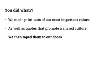 • We made print-outs of our most important values
• As well as quotes that promote a shared culture
• We then taped them to our doors
You did what?!
 