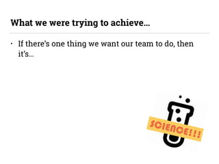 SCIENCE!!!
• If there’s one thing we want our team to do, then
it’s…
What we were trying to achieve…
 