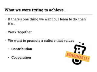 SCIENCE!!!
• If there’s one thing we want our team to do, then
it’s…
• Work Together
• We want to promote a culture that values
• Contribution
• Cooperation
What we were trying to achieve…
 