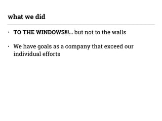 • TO THE WINDOWS!!!… but not to the walls
• We have goals as a company that exceed our
individual efforts
what we did
 
