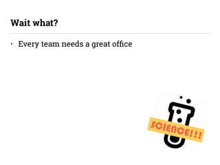 • Every team needs a great ofﬁce
Wait what?
SCIENCE!!!
 