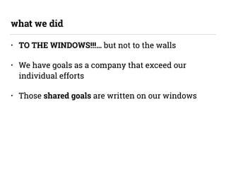 • TO THE WINDOWS!!!… but not to the walls
• We have goals as a company that exceed our
individual efforts
• Those shared goals are written on our windows
what we did
 