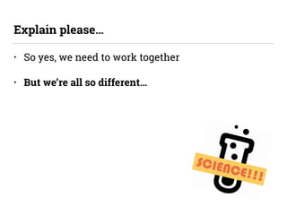 SCIENCE!!!
• So yes, we need to work together
• But we’re all so different…
Explain please…
 