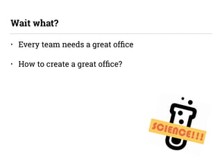 • Every team needs a great ofﬁce
• How to create a great ofﬁce?
Wait what?
SCIENCE!!!
 