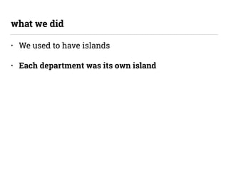 • We used to have islands
• Each department was its own island
what we did
 